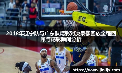 2018年辽宁队与广东队精彩对决录像回放全程回顾与精彩瞬间分析